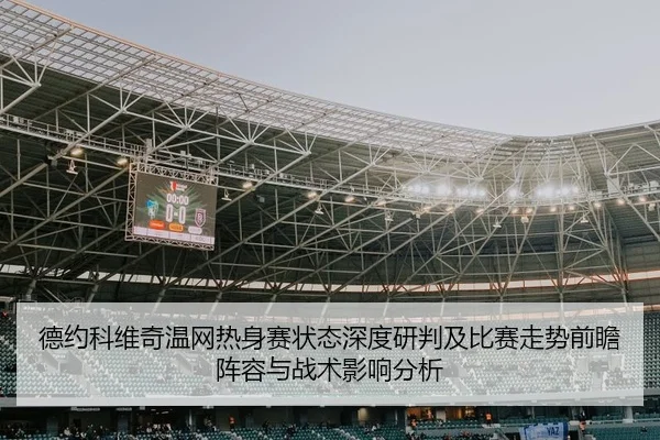 德约科维奇温网热身赛状态深度研判及比赛走势前瞻阵容与战术影响分析