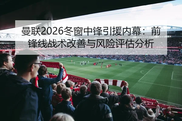 曼联2026冬窗中锋引援内幕：前锋线战术改善与风险评估分析
